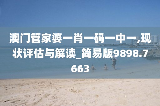 澳门管家婆一肖一码一中一,现状评估与解读_简易版9898.7663