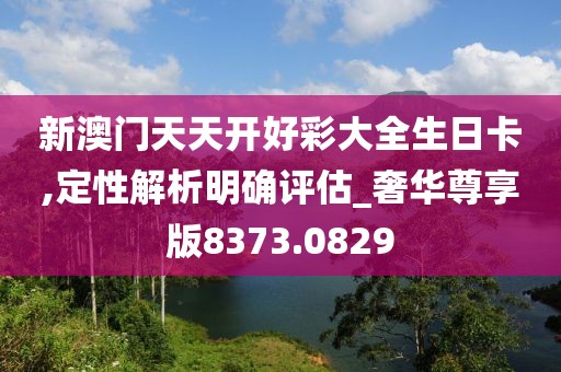 新澳门天天开好彩大全生日卡,定性解析明确评估_奢华尊享版8373.0829