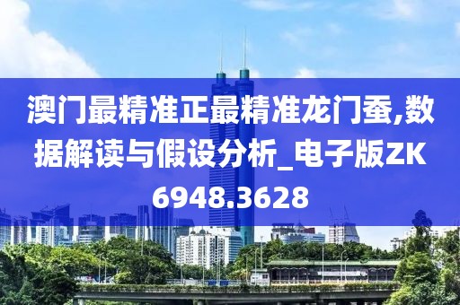 澳门最精准正最精准龙门蚕,数据解读与假设分析_电子版ZK6948.3628