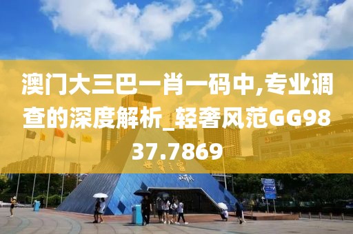 澳门大三巴一肖一码中,专业调查的深度解析_轻奢风范GG9837.7869