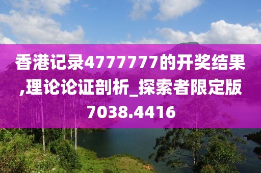 香港记录4777777的开奖结果,理论论证剖析_探索者限定版7038.4416