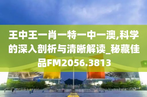 王中王一肖一特一中一澳,科学的深入剖析与清晰解读_秘藏佳品FM2056.3813