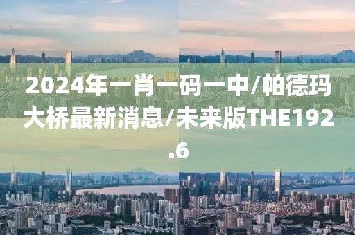 2024年一肖一码一中/帕德玛大桥最新消息/未来版THE192.6