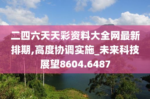 二四六天天彩资料大全网最新排期,高度协调实施_未来科技展望8604.6487
