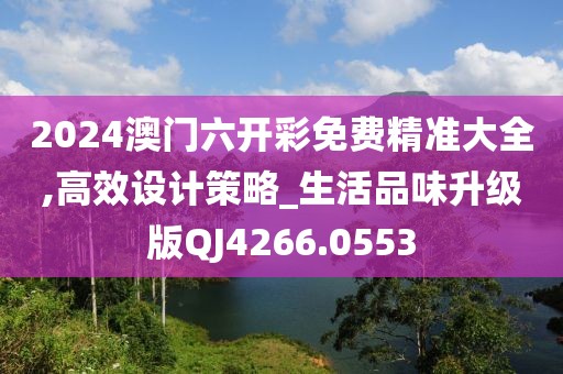 2024澳门六开彩免费精准大全,高效设计策略_生活品味升级版QJ4266.0553