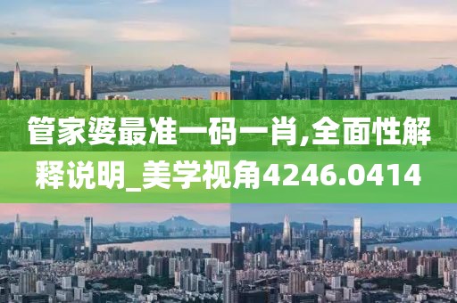 管家婆最准一码一肖,全面性解释说明_美学视角4246.0414
