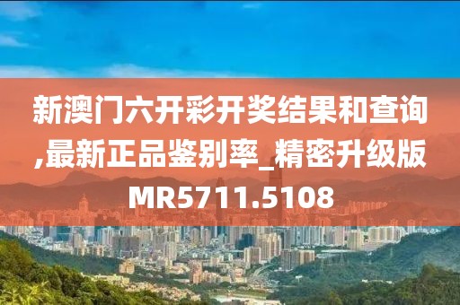 新澳门六开彩开奖结果和查询,最新正品鉴别率_精密升级版MR5711.5108