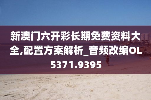 新澳门六开彩长期免费资料大全,配置方案解析_音频改编OL5371.9395
