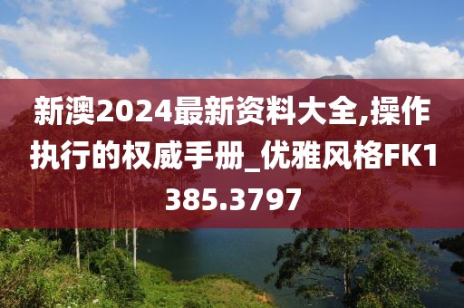 新澳2024最新资料大全,操作执行的权威手册_优雅风格FK1385.3797