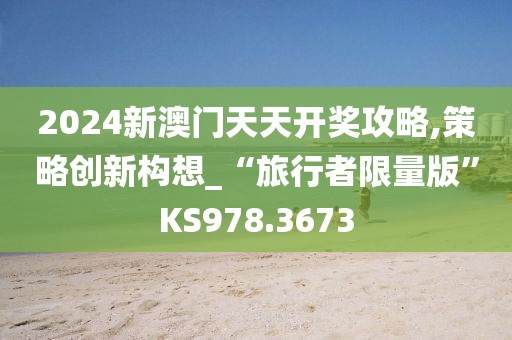 2024新澳门天天开奖攻略,策略创新构想_“旅行者限量版”KS978.3673