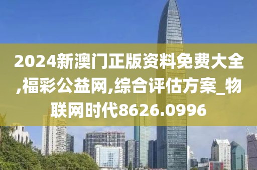 2024新澳门正版资料免费大全,福彩公益网,综合评估方案_物联网时代8626.0996