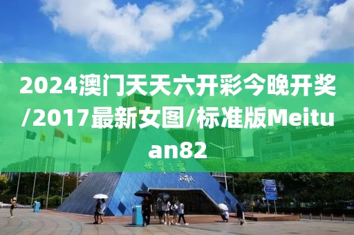 2024澳门天天六开彩今晚开奖/2017最新女图/标准版Meituan82