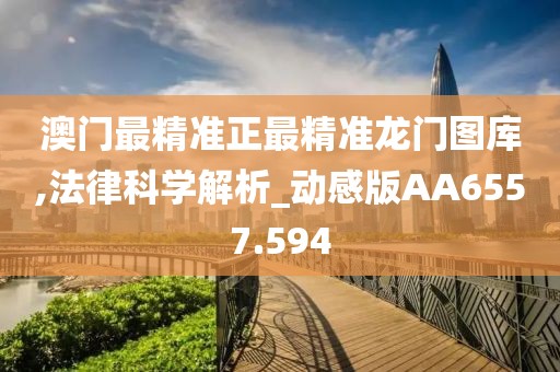 澳门最精准正最精准龙门图库,法律科学解析_动感版AA6557.594