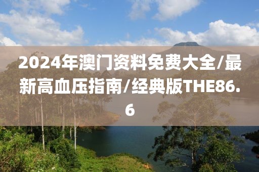2024年澳门资料免费大全/最新高血压指南/经典版THE86.6