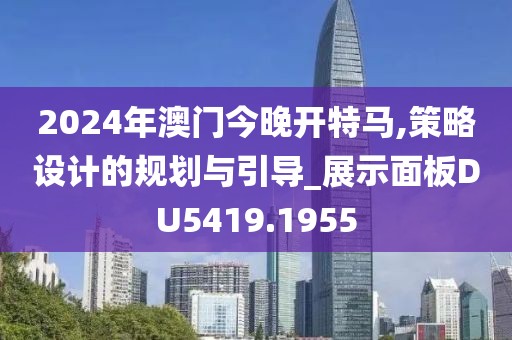 2024年澳门今晚开特马,策略设计的规划与引导_展示面板DU5419.1955