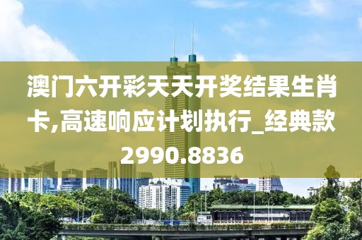澳门六开彩天天开奖结果生肖卡,高速响应计划执行_经典款2990.8836