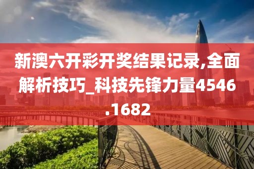 新澳六开彩开奖结果记录,全面解析技巧_科技先锋力量4546.1682