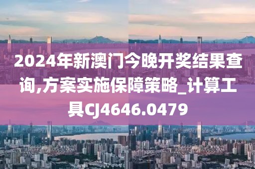 2024年新澳门今晚开奖结果查询,方案实施保障策略_计算工具CJ4646.0479