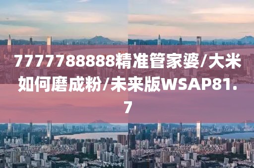 7777788888精准管家婆/大米如何磨成粉/未来版WSAP81.7