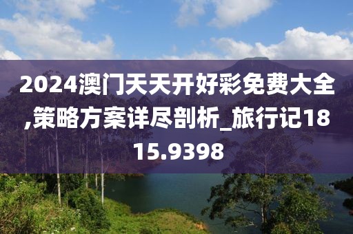 2024澳门天天开好彩免费大全,策略方案详尽剖析_旅行记1815.9398
