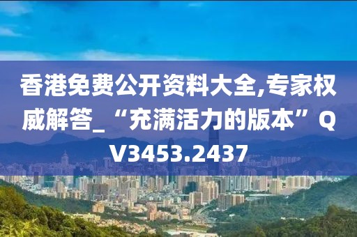 香港免费公开资料大全,专家权威解答_“充满活力的版本”QV3453.2437