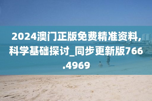2024澳门正版免费精准资料,科学基础探讨_同步更新版766.4969