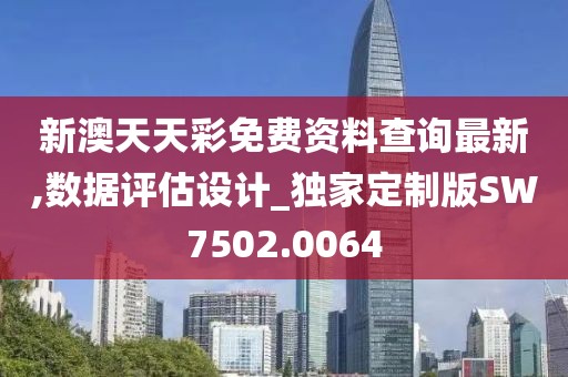 新澳天天彩免费资料查询最新,数据评估设计_独家定制版SW7502.0064