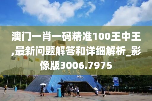 澳门一肖一码精准100王中王,最新问题解答和详细解析_影像版3006.7975