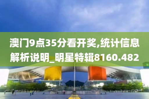 澳门9点35分看开奖,统计信息解析说明_明星特辑8160.482