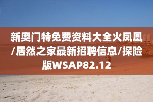 新奥门特免费资料大全火凤凰/居然之家最新招聘信息/探险版WSAP82.12