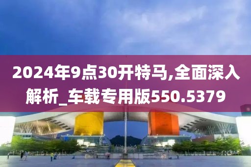 2024年9点30开特马,全面深入解析_车载专用版550.5379