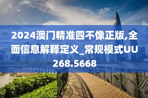 2024澳门精准四不像正版,全面信息解释定义_常规模式UU268.5668