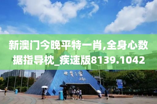 新澳门今晚平特一肖,全身心数据指导枕_疾速版8139.1042
