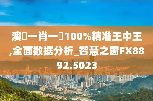 澳門一肖一碼100%精准王中王,全面数据分析_智慧之窗FX8892.5023