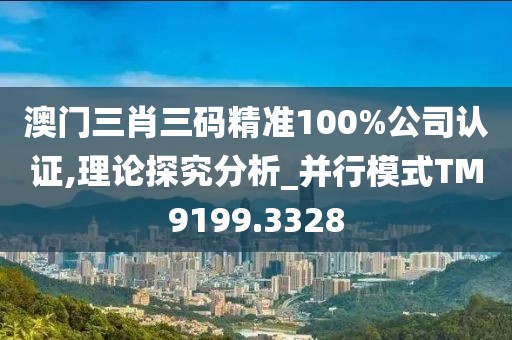 澳门三肖三码精准100%公司认证,理论探究分析_并行模式TM9199.3328