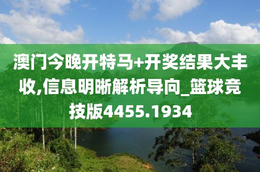 澳门今晚开特马+开奖结果大丰收,信息明晰解析导向_篮球竞技版4455.1934