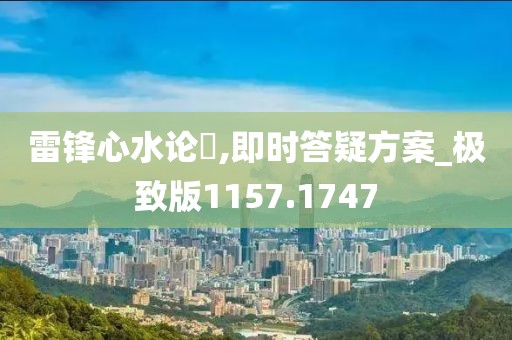 雷锋心水论枟,即时答疑方案_极致版1157.1747