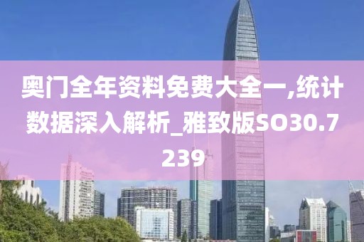 奥门全年资料免费大全一,统计数据深入解析_雅致版SO30.7239