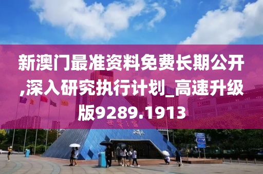 新澳门最准资料免费长期公开,深入研究执行计划_高速升级版9289.1913