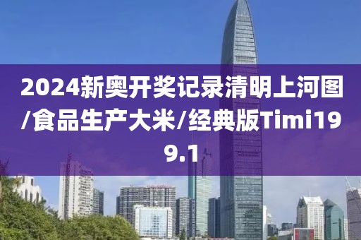 2024新奥开奖记录清明上河图/食品生产大米/经典版Timi199.1