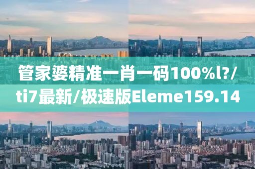 管家婆精准一肖一码100%l?/ti7最新/极速版Eleme159.14
