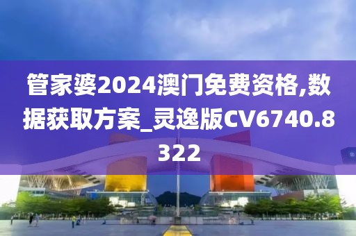 管家婆2024澳门免费资格,数据获取方案_灵逸版CV6740.8322