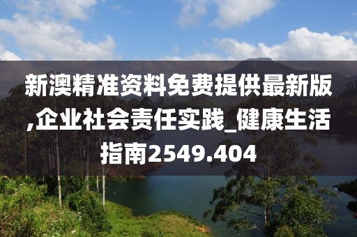 新澳精准资料免费提供最新版,企业社会责任实践_健康生活指南2549.404