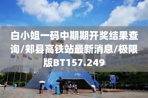 白小姐一码中期期开奖结果查询/郏县高铁站最新消息/极限版BT157.249