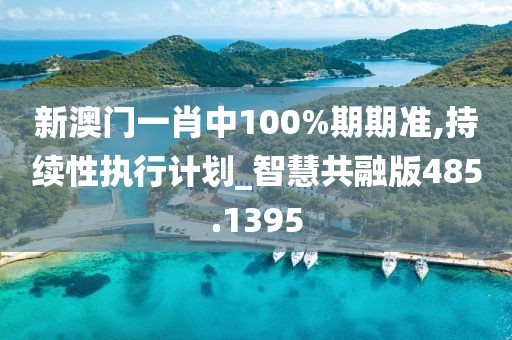 新澳门一肖中100%期期准,持续性执行计划_智慧共融版485.1395