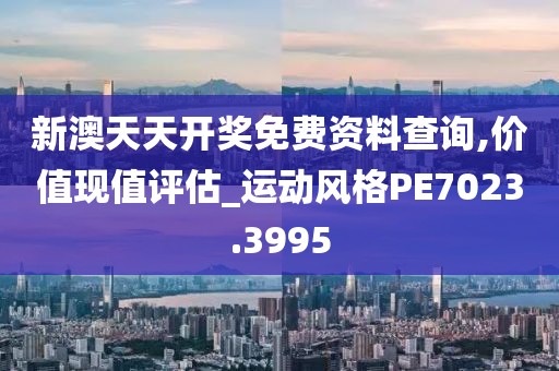 新澳天天开奖免费资料查询,价值现值评估_运动风格PE7023.3995