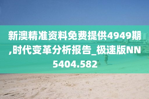 新澳精准资料免费提供4949期,时代变革分析报告_极速版NN5404.582