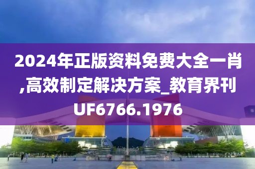 2024年正版资料免费大全一肖,高效制定解决方案_教育界刊UF6766.1976