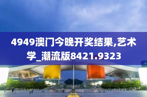 4949澳门今晚开奖结果,艺术学_潮流版8421.9323