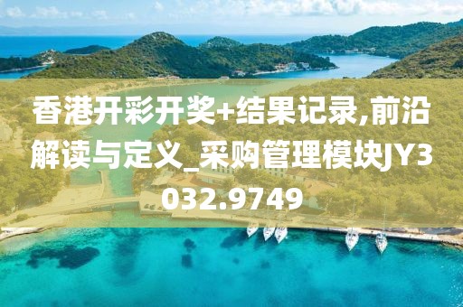 香港开彩开奖+结果记录,前沿解读与定义_采购管理模块JY3032.9749